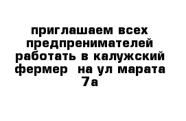 приглашаем всех предпренимателей работать в калужский фермер  на ул марата 7а 